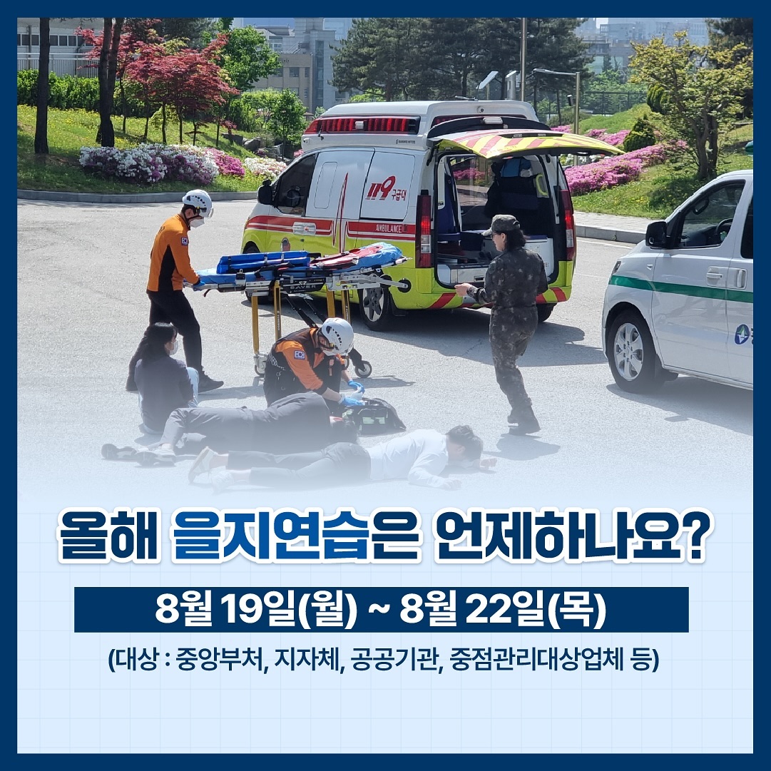 올해 을지연습은 언제하나요?    8월 19일(월) ~ 8월 22일(목)  (대상 : 중앙부처, 지자체, 공공기관, 중점관리대상업체 등)